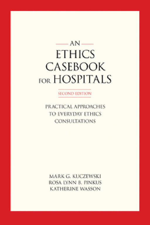 An Ethics Casebook for Hospitals: Practical Approaches to Everyday Ethics Consultations, Second Edition by Mark G. Kuczewski, Rosa Lynn B. Pinkus, Katherine Wasson