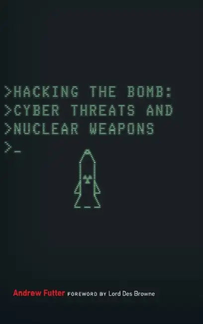 Hacking the Bomb: Cyber Threats and Nuclear Weapons by Andrew Futter, Des Browne