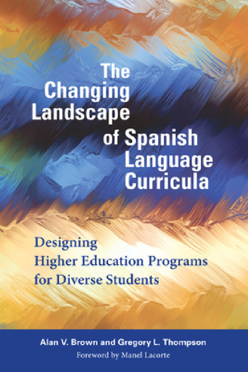 The Changing Landscape of Spanish Language Curricula: Designing Higher Education Programs for Diverse Students by Alan V. Brown, Gregory L. Thompson, Manel Lacorte