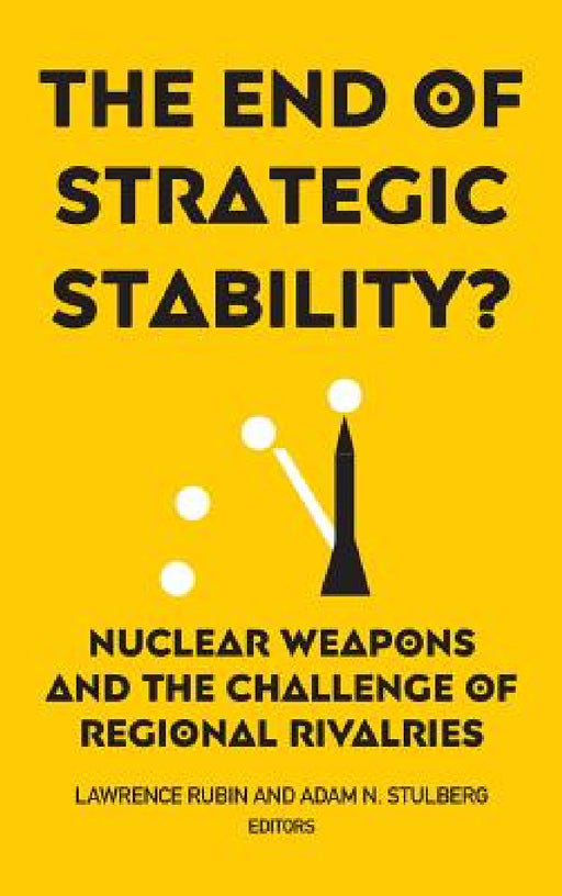 The End of Strategic Stability?: Nuclear Weapons and the Challenge of Regional Rivalries by Lawrence Rubin, Adam N. Stulberg, Lawrence Rubin