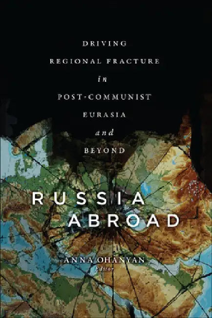 Russia Abroad: Driving Regional Fracture in Post-Communist Eurasia and Beyond by Anna Ohanyan