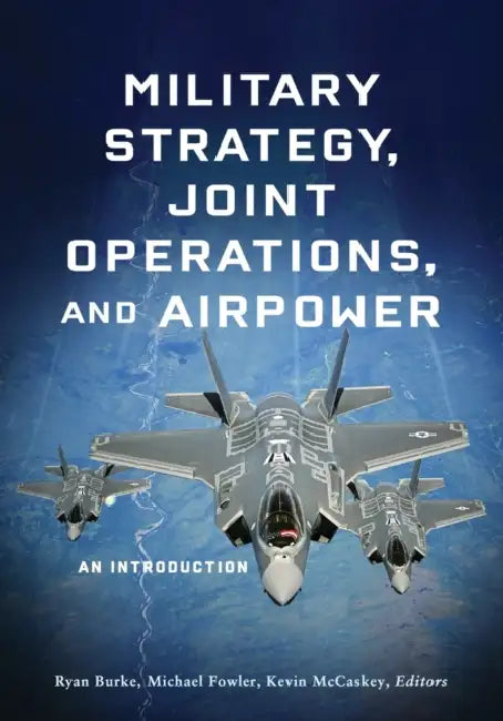 Military Strategy, Joint Operations, and Airpower: An Introduction by Ryan Burke, Michael Fowler, Kevin McCaskey