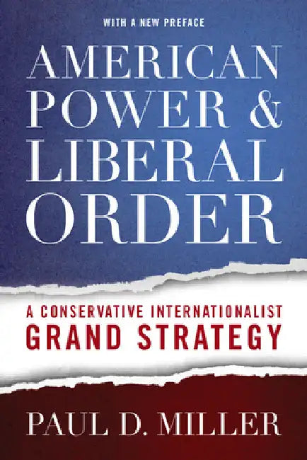 American Power & Liberal Order: A Conservative Internationalist Grand Strategy by Paul D. Miller