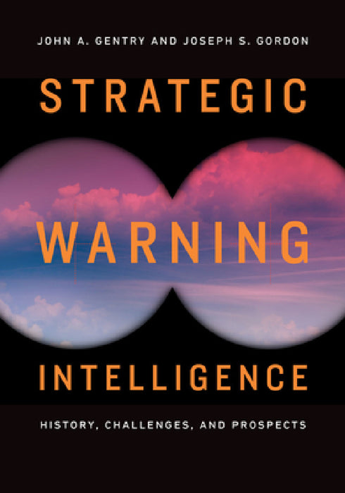 Strategic Warning Intelligence: History, Challenges, and Prospects by John A. Gentry, Joseph S. Gordon