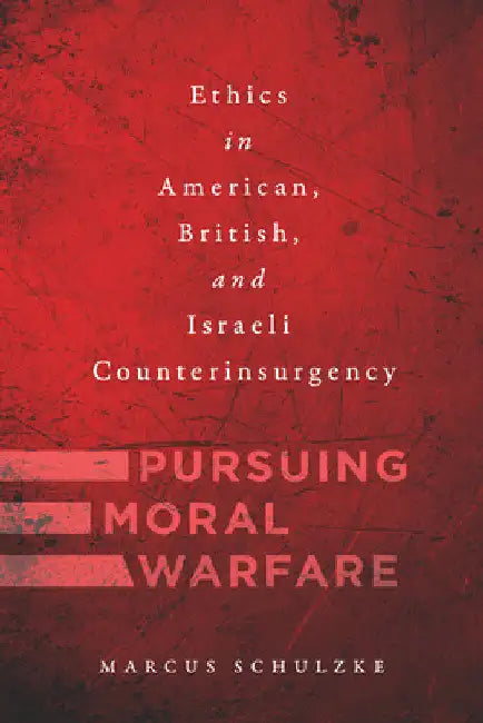 Pursuing Moral Warfare: Ethics in American, British, and Israeli Counterinsurgency by Marcus Schulzke