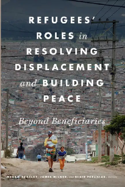 Refugees' Roles in Resolving Displacement and Building Peace: Beyond Beneficiaries by Megan Bradley