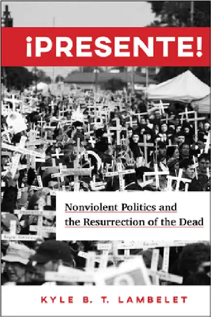 ¡Presente!: Nonviolent Politics and the Resurrection of the Dead by Kyle B. T. Lambelet