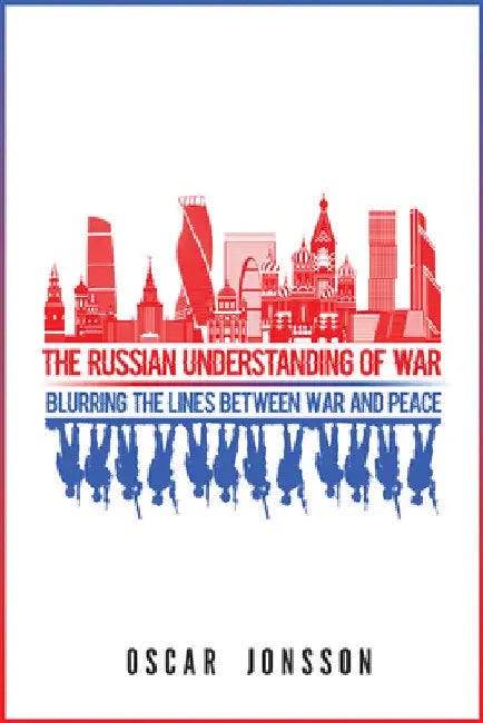 The Russian Understanding of War: Blurring the Lines between War and Peace by Oscar Jonsson