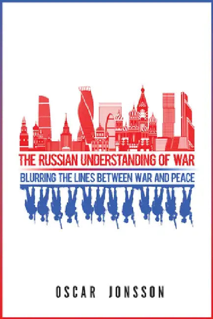 The Russian Understanding of War: Blurring the Lines Between War and Peace by Oscar Jonsson