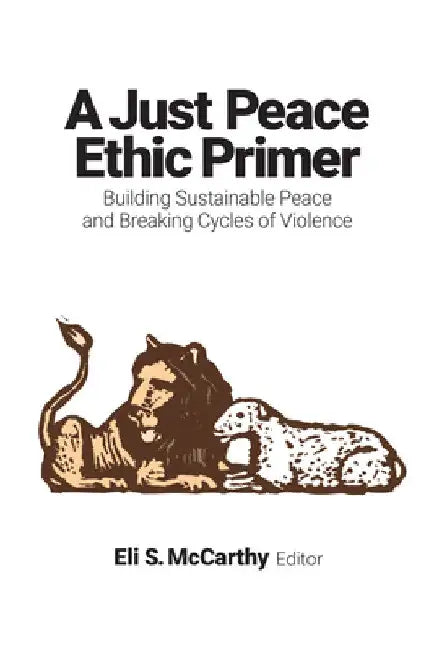 A Just Peace Ethic Primer: Building Sustainable Peace and Breaking Cycles of Violence by Eli S. McCarthy