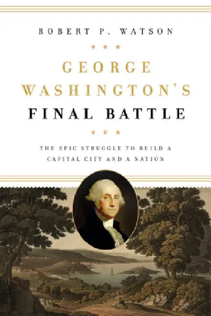 George Washington's Final Battle: The Epic Struggle to Build a Capital City and a Nation by Watson, Robert P.