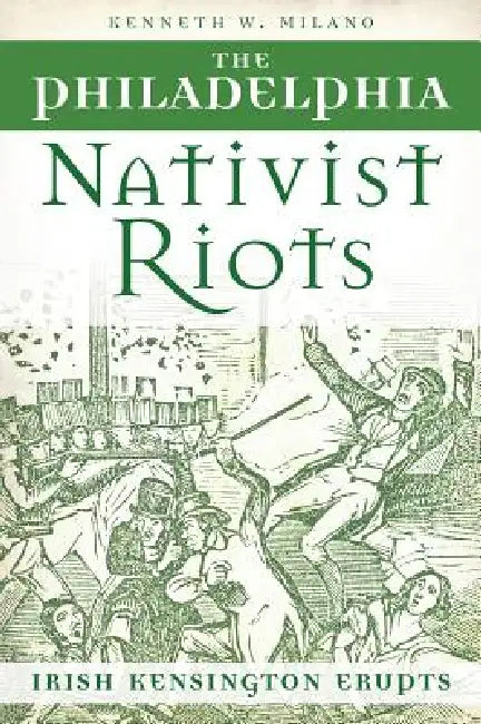 The Philadelphia Nativist Riots: Irish Kensington Erupts by Kenneth W. Milano