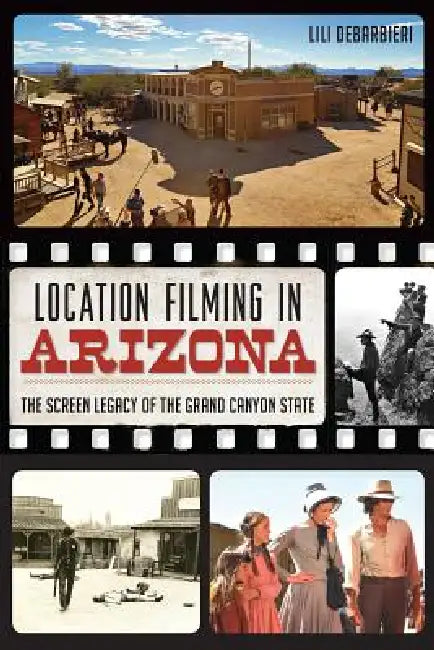 Location Filming in Arizona: The Screen Legacy of the Grand Canyon State by Lili Debarbieri