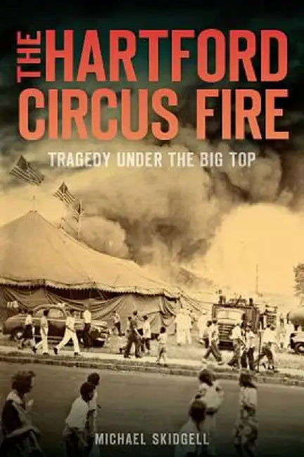 The Hartford Circus Fire: Tragedy Under the Big Top by Michael Skidgell