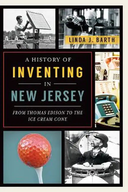 A History of Inventing in New Jersey: From Thomas Edison to the Ice Cream Cone by Linda J. Barth