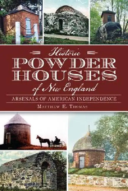 Historic Powder Houses of New England: Arsenals of American Independence by Matthew E. Thomas