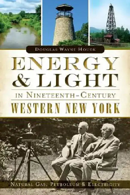Energy & Light in Nineteenth-Century Western New York: Natural Gas, Petroleum & Electricity by Douglas Wayne Houck