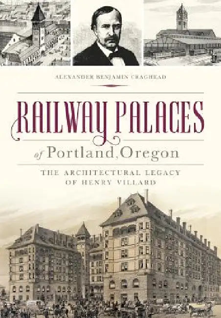 Railway Palaces of Portland, Oregon: The Architectural Legacy of Henry Villard by Alexander B. Craghead