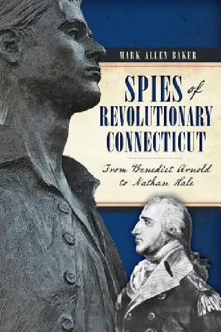 Spies of Revolutionary Connecticut: From Benedict Arnold to Nathan Hale by Mark Allen Baker