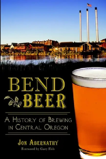 Bend Beer: A History of Brewing in Central Oregon by Jon Abernathy