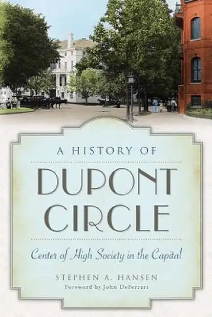 A History of Dupont Circle: Center of High Society in the Capital by Stephen A. Hansen