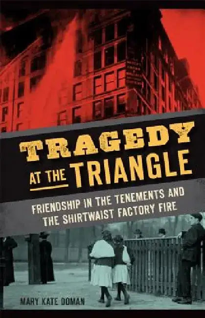 Tragedy at the Triangle: Friendship in the Tenements and the Shirtwaist Factory Fire by Mary Kate Doman