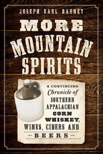 More Mountain Spirits: A Continuing Chronicle of Southern Appalachian Corn Whiskey, Wines, Ciders and Beers by Joseph Earl Dabney