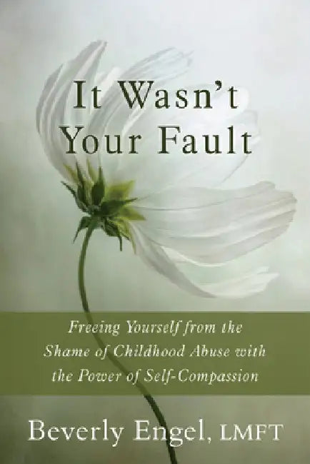 It Wasn't Your Fault: Freeing Yourself from the Shame of Childhood Abuse with the Power of Self-Compassion by Beverly Engel