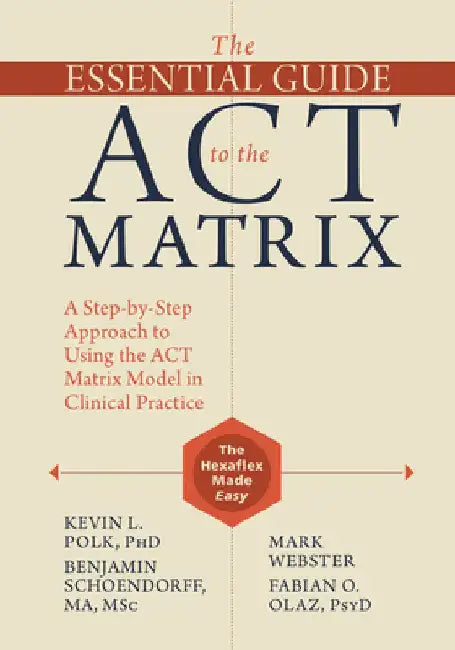 The Essential Guide to the ACT Matrix: A Step-By-Step Approach to Using the ACT Matrix Model in Clinical Practice by Kevin L. Polk