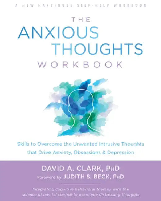 The Anxious Thoughts Workbook: Skills to Overcome the Unwanted Intrusive Thoughts That Drive Anxiety, Obsessions, and Depression by David A. Clark