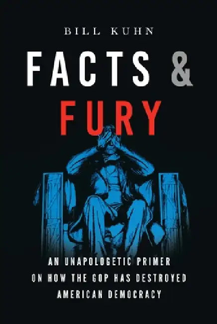 Facts & Fury: An Unapologetic Primer on How the GOP Has Destroyed American Democracy by B. Kuhn