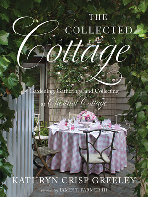 The Collected Cottage: Gardening, Gatherings, and Collecting at Chestnut Cottage by Kathryn Greeley