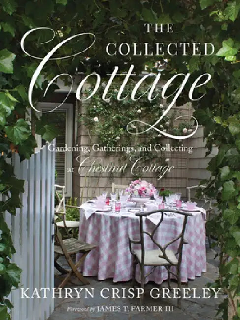 The Collected Cottage: Gardening, Gatherings, and Collecting at Chestnut Cottage by Kathryn Greeley