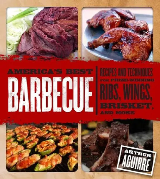 America's Best Barbecue: Recipes and Techniques for Prize-Winning Ribs, Wings, Brisket, and More by Arthur Aguirre