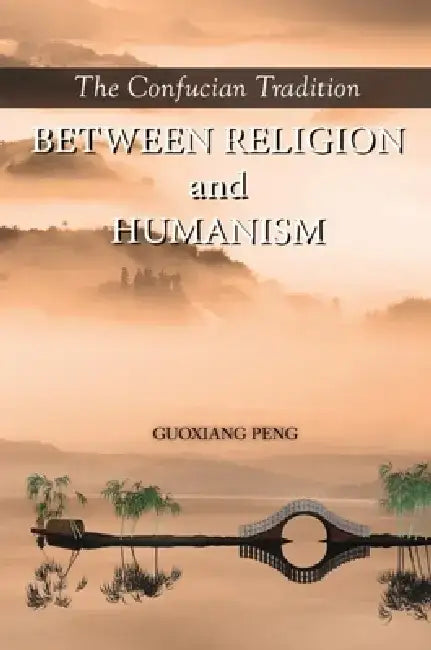 The Confucian Tradition: Between Religion and Humanism by Guoxiang Peng