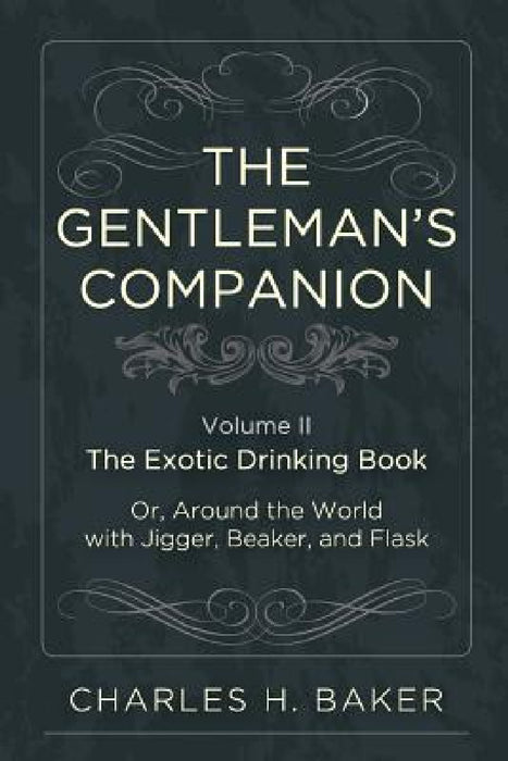 The Gentleman's Companion: Being an Exotic Drinking Book Or, Around the World with Jigger, Beaker and Flask by Charles Henry Baker