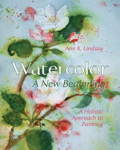 Watercolor: A New Beginning: A Holistic Approach to Painting by Ann Lindsay