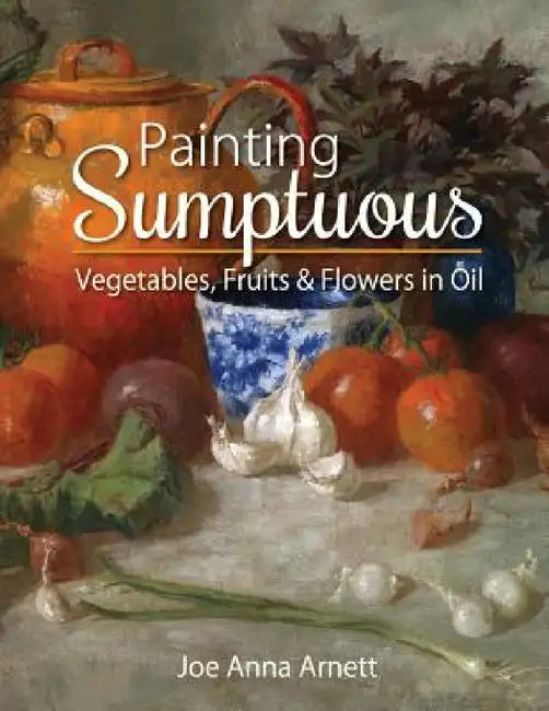 Painting Sumptuous Vegetables, Fruits & Flowers in Oil by Joe Anna Arnett