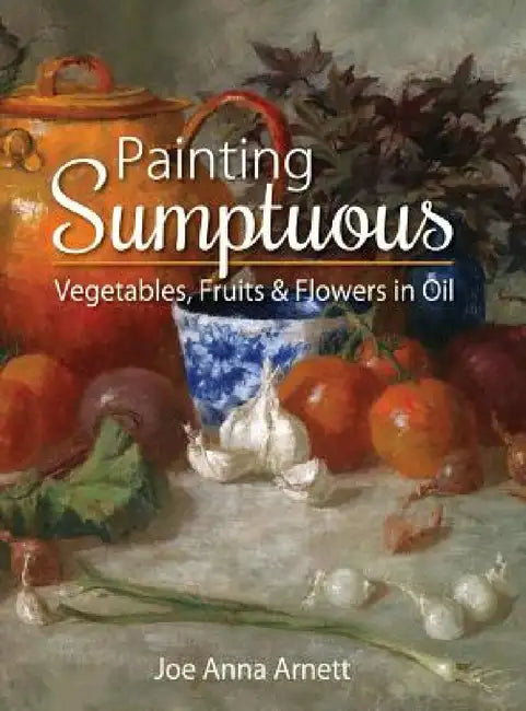 Painting Sumptuous Vegetables, Fruits & Flowers in Oil by Joe Anna Arnett