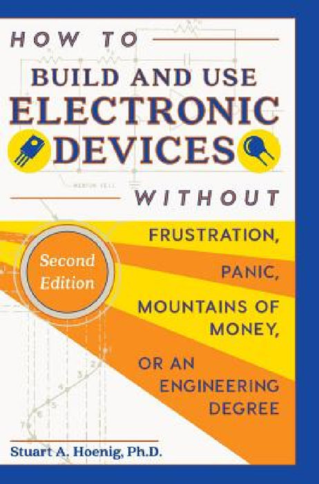 How to Build and Use Electronic Devices Without Frustration, Panic, Mountains of Money, or an Engineer Degree by Stuart a. Hoenig