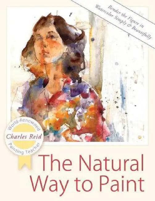 The Natural Way to Paint: Rendering the Figure in Watercolor Simply and Beautifully by Charles Reid