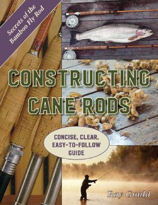 Constructing Cane Rods: Secrets of the Bamboo Fly Rod by Ray Gould