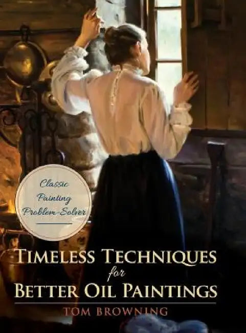 Timeless Techniques for Better Oil Paintings by Tom Browning