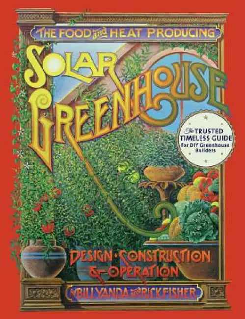 The Food and Heat Producing Solar Greenhouse: Design, Construction and Operation by Rick Fisher, Bill Yanda
