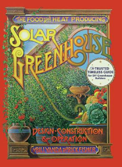 The Food and Heat Producing Solar Greenhouse: Design, Construction and Operation by Rick Fisher, Bill Yanda