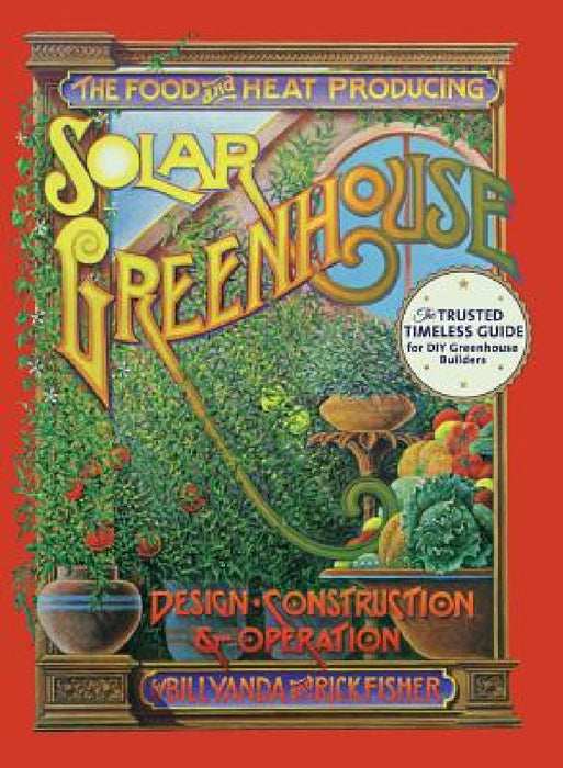 The Food and Heat Producing Solar Greenhouse: Design, Construction and Operation by Rick Fisher, Bill Yanda