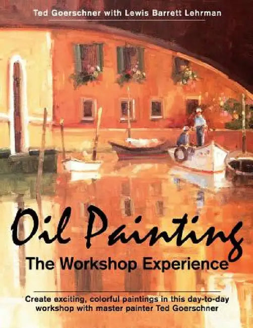 Oil Painting: The Workshop Experience by Ted Goerschner, Lewis Barrett Lehrman