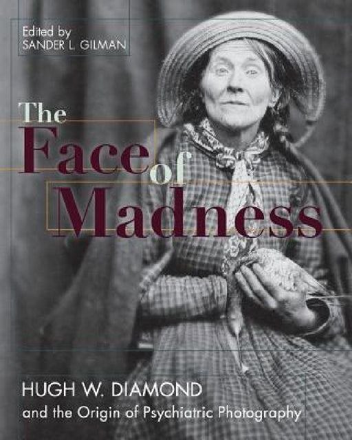 Face of Madness: Hugh W. Diamond and the Origin of Psychiatric Photography by Sander L. Gilman, Hugh W. Diamond, John Conolly