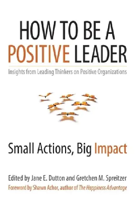 How to Be a Positive Leader: Small Actions, Big Impact by Jane E. Dutton