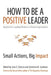 How to Be a Positive Leader: Small Actions, Big Impact by Jane E. Dutton